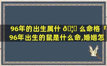 96年的出生属什 🦊 么命格「96年出生的鼠是什么命,婚姻怎样」